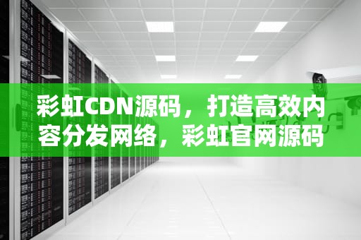 彩虹CDN源码，打造高效内容分发网络，彩虹官网源码