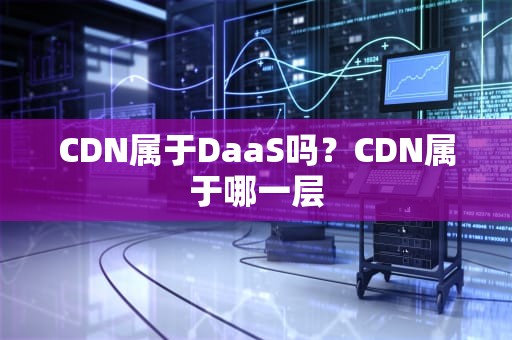CDN属于DaaS吗？CDN属于哪一层
