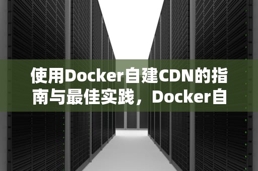 使用Docker自建CDN的指南与最佳实践，Docker自建一款属于自己的云手机