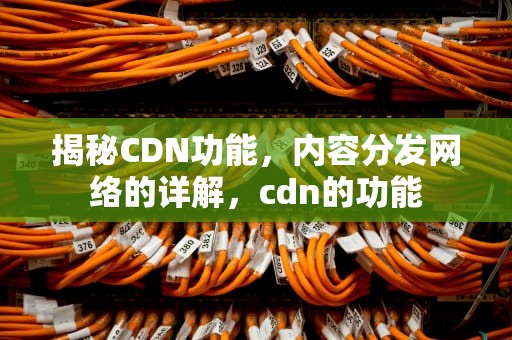揭秘CDN功能，内容分发网络的详解，cdn的功能