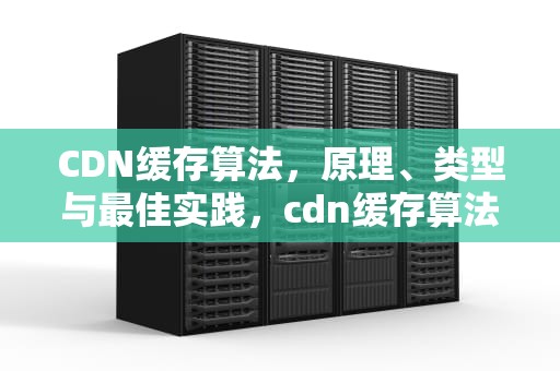 CDN缓存算法，原理、类型与最佳实践，cdn缓存算法主要分为哪几类