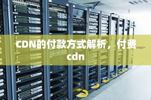 CDN的付款方式解析，付费cdn