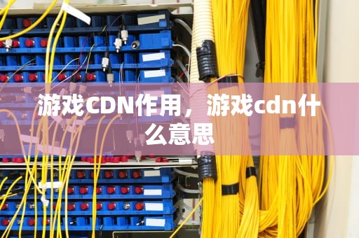 游戏CDN作用，游戏cdn什么意思