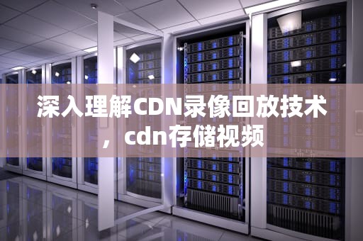 深入理解CDN录像回放技术，cdn存储视频