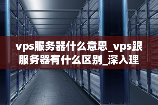 vps服务器什么意思_vps跟服务器有什么区别_深入理解VPS服务器