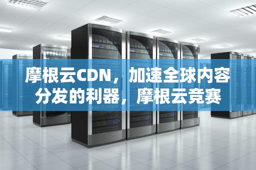 摩根云CDN，加速全球内容分发的利器，摩根云竞赛