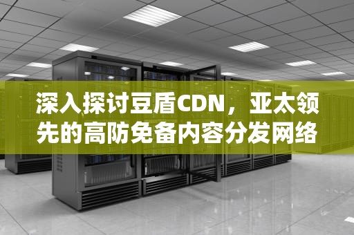 深入探讨豆盾CDN，亚太领先的高防免备内容分发网络，豆盾虫
