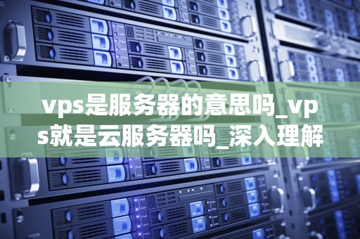 vps是服务器的意思吗_vps就是云服务器吗_深入理解VPS及其在服务器领域的作用