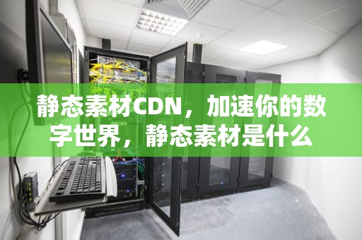 静态素材CDN，加速你的数字世界，静态素材是什么