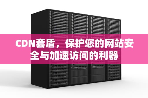 CDN套盾，保护您的网站安全与加速访问的利器