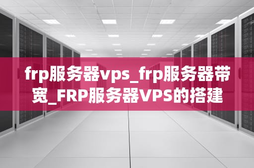 frp服务器vps_frp服务器带宽_FRP服务器VPS的搭建与应用