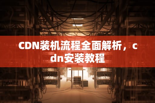 CDN装机流程全面解析，cdn安装教程