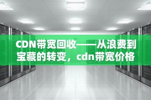 CDN带宽回收——从浪费到宝藏的转变，cdn带宽价格