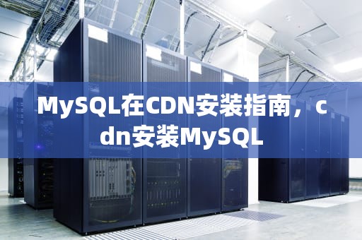 MySQL在CDN安装指南，cdn安装MySQL