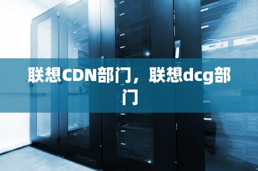 联想CDN部门，联想dcg部门