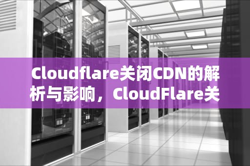 Cloudflare关闭CDN的解析与影响，CloudFlare关闭安全