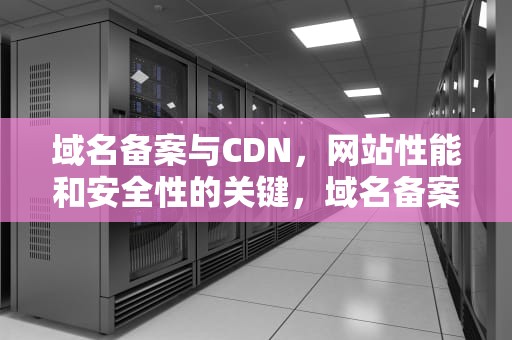 域名备案与CDN，网站性能和安全性的关键，域名备案 查询