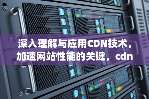 深入理解与应用CDN技术，加速网站性能的关键，cdn jsd