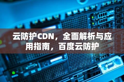 云防护CDN，全面解析与应用指南，百度云防护