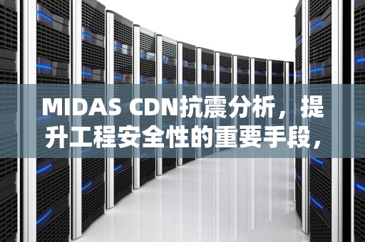MIDAS CDN抗震分析，提升工程安全性的重要手段，midas cdn抗震验算