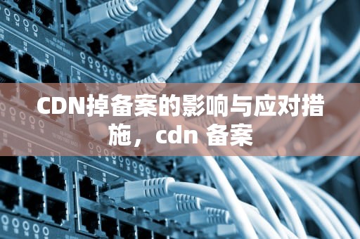 CDN掉备案的影响与应对措施，cdn 备案