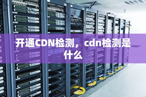 开通CDN检测，cdn检测是什么