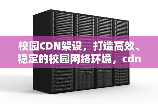校园CDN架设，打造高效、稳定的校园网络环境，cdnu校园网