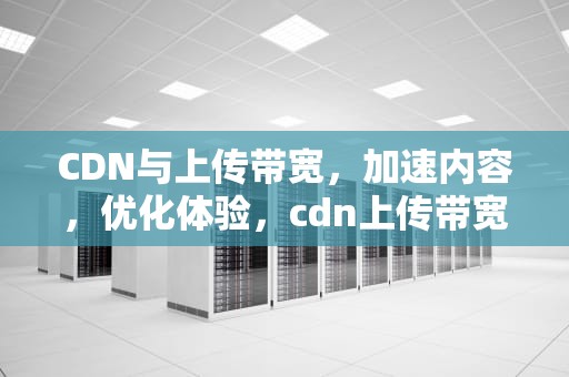 CDN与上传带宽，加速内容，优化体验，cdn上传带宽分发