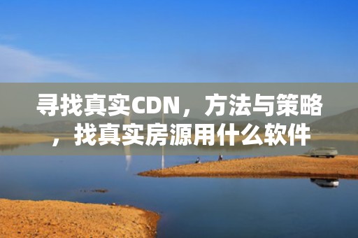寻找真实CDN，方法与策略，找真实房源用什么软件
