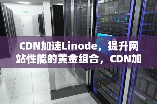 CDN加速Linode，提升网站性能的黄金组合，CDN加速软件