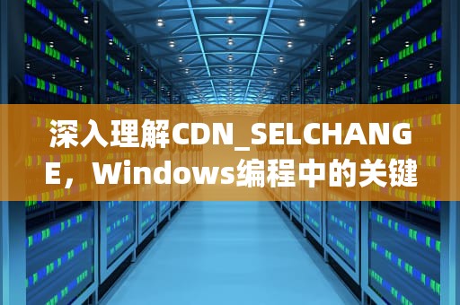 深入理解CDN_SELCHANGE，Windows编程中的关键通知机制