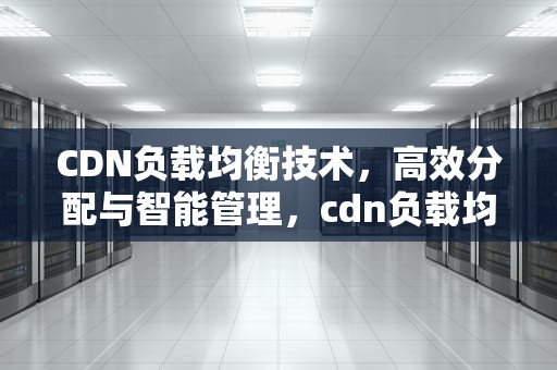 CDN负载均衡技术，高效分配与智能管理，cdn负载均衡技术