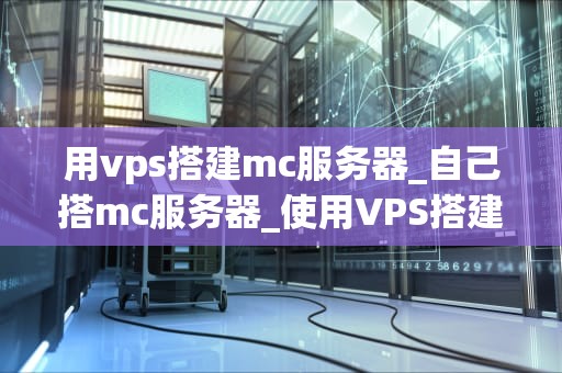 用vps搭建mc服务器_自己搭mc服务器_使用VPS搭建Minecraft服务器的详细指南
