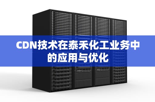 CDN技术在泰禾化工业务中的应用与优化