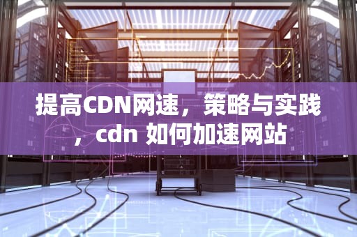 提高CDN网速，策略与实践，cdn 如何加速网站