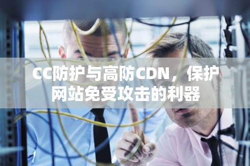 CC防护与高防CDN，保护网站免受攻击的利器