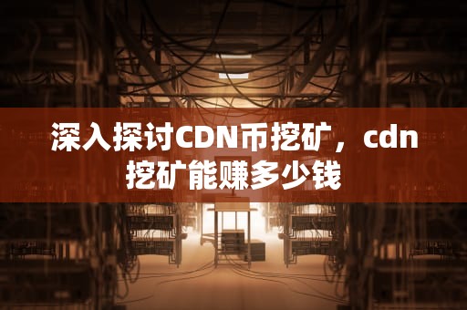 深入探讨CDN币挖矿，cdn挖矿能赚多少钱