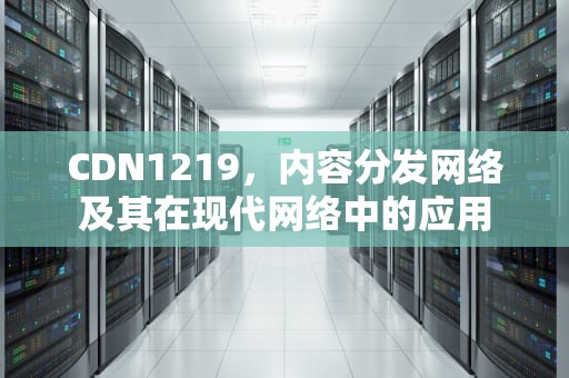 CDN1219，内容分发网络及其在现代网络中的应用