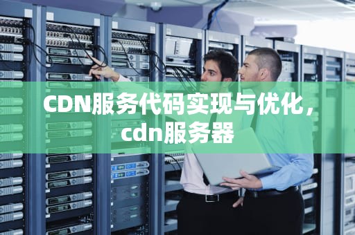 CDN服务代码实现与优化，cdn服务器