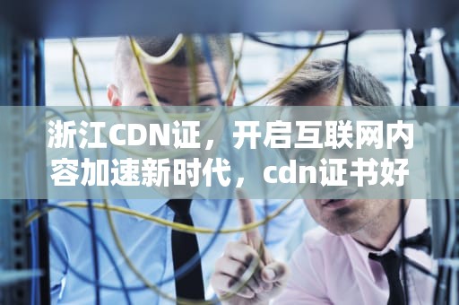 浙江CDN证，开启互联网内容加速新时代，cdn证书好申请吗