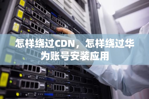 怎样绕过CDN，怎样绕过华为账号安装应用