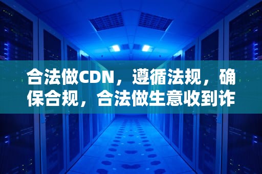 合法做CDN，遵循法规，确保合规，合法做生意收到诈骗赃款