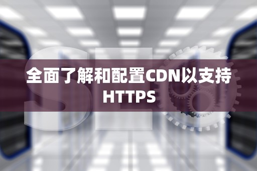 全面了解和配置CDN以支持HTTPS