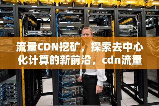 流量CDN挖矿，探索去中心化计算的新前沿，cdn流量矿机