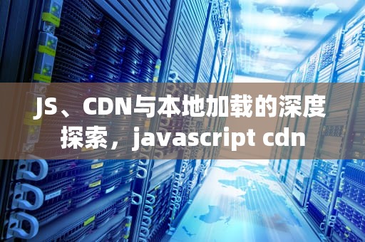 JS、CDN与本地加载的深度探索，javascript cdn