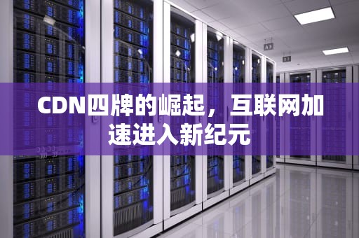 CDN四牌的崛起，互联网加速进入新纪元