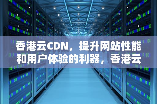 香港云CDN，提升网站性能和用户体验的利器，香港云服务器10元一年