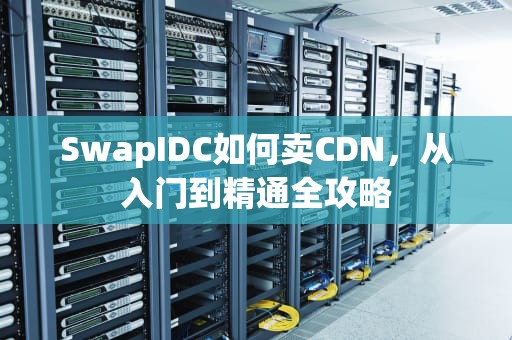 SwapIDC如何卖CDN，从入门到精通全攻略