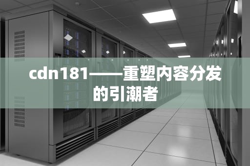 cdn181——重塑内容分发的引潮者