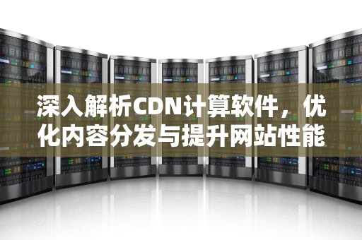 深入解析CDN计算软件，优化内容分发与提升网站性能的关键工具，cdn计算书